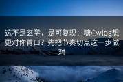 这不是玄学，是可复现：糖心vlog想更对你胃口？先把节奏切点这一步做对