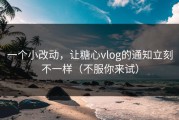 一个小改动，让糖心vlog的通知立刻不一样（不服你来试）