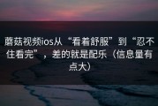 蘑菇视频ios从“看着舒服”到“忍不住看完”，差的就是配乐（信息量有点大）