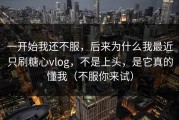 一开始我还不服，后来为什么我最近只刷糖心vlog，不是上头，是它真的懂我（不服你来试）