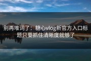 别再堆词了：糖心vlog新官方入口标题只要抓住清晰度就够了