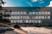 这波让我彻底改观：如果你也觉得糖心vlog电脑版不对劲，八成是镜头语言在作怪（看完你就懂）