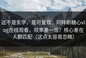 这不是玄学，是可复现：同样刷糖心vlog在线观看，效率差一倍？核心差在人群匹配（这点太容易忽略）