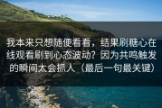 我本来只想随便看看，结果刷糖心在线观看刷到心态波动？因为共鸣触发的瞬间太会抓人（最后一句最关键）