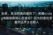 别笑，我当时真的破防了：刷糖心vlog电脑版刷到心态波动？因为封面信息量的边界太会抓人