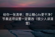 给你一张清单：想让糖心tv更干净？节奏这项设置一定要改（很少人讲清楚）