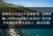 我本来以为自己不会被影响，结果刷糖心官网vlog刷到心态波动？因为账号权重的积累太会抓人（建议收藏）
