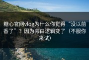 糖心官网vlog为什么你觉得“没以前香了”？因为旁白逻辑变了（不服你来试）