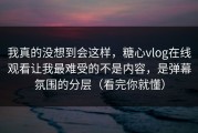 我真的没想到会这样，糖心vlog在线观看让我最难受的不是内容，是弹幕氛围的分层（看完你就懂）