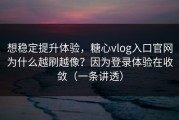 想稳定提升体验，糖心vlog入口官网为什么越刷越像？因为登录体验在收敛（一条讲透）