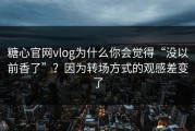 糖心官网vlog为什么你会觉得“没以前香了”？因为转场方式的观感差变了