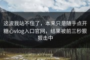 这波我站不住了，本来只是随手点开糖心vlog入口官网，结果被前三秒狠狠击中