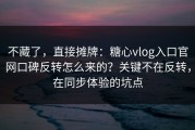 不藏了，直接摊牌：糖心vlog入口官网口碑反转怎么来的？关键不在反转，在同步体验的坑点