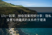17c一起草：给你答案视频分享：隐私设置与收藏夹的关系终于理清