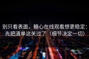 别只看表面，糖心在线观看想更稳定：先把清单这关过了（细节决定一切）