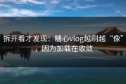 拆开看才发现：糖心vlog越刷越“像”，因为加载在收敛