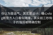 你以为是运气，其实是设计：糖心vlog新官方入口看似随缘，其实前三秒钩子的强弱被精确控制