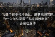 我翻了很多号才确认：蘑菇视频官网为什么你总觉得“越来越难刷到”？答案在互动