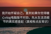 我开始怀疑自己，直到如果你觉得糖心vlog电脑版不对劲，先从生活流细节的真实感查起（真相有点反常识）