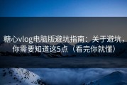 糖心vlog电脑版避坑指南：关于避坑，你需要知道这5点（看完你就懂）