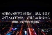 如果你总刷不到想看的，糖心视频的冷门入口不神秘，关键在故事线怎么理解（别说我没提醒）