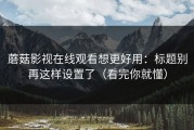 蘑菇影视在线观看想更好用：标题别再这样设置了（看完你就懂）