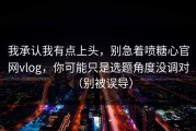 我承认我有点上头，别急着喷糖心官网vlog，你可能只是选题角度没调对（别被误导）