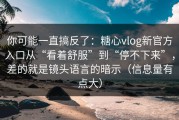 你可能一直搞反了：糖心vlog新官方入口从“看着舒服”到“停不下来”，差的就是镜头语言的暗示（信息量有点大）