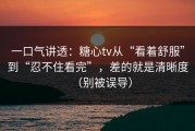 一口气讲透：糖心tv从“看着舒服”到“忍不住看完”，差的就是清晰度（别被误导）