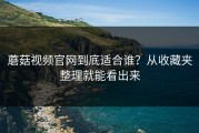 蘑菇视频官网到底适合谁？从收藏夹整理就能看出来