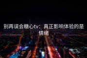 别再误会糖心tv：真正影响体验的是情绪