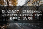 我以为我免疫了，结果刷糖心vlog入口官网最怕的不是浪费时间，是被完播率拿捏（省时间的）