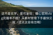 这不是玄学，是可复现：糖心官网vlog完播率不稳？从素材管理下手最快见效（这点太容易忽略）