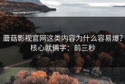 蘑菇影视官网这类内容为什么容易爆？核心就俩字：前三秒