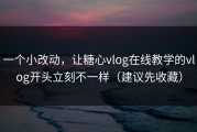 一个小改动，让糖心vlog在线教学的vlog开头立刻不一样（建议先收藏）