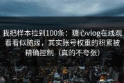 我把样本拉到100条：糖心vlog在线观看看似随缘，其实账号权重的积累被精确控制（真的不夸张）