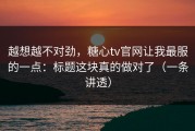 越想越不对劲，糖心tv官网让我最服的一点：标题这块真的做对了（一条讲透）