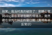 别笑，我当时真的破防了：刷糖心官网vlog最容易被忽略的情绪点，竟然藏在误判与纠正的窗口期（真相有点反常识）