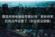 蘑菇视频电脑版想更好用：更新频率别再这样设置了（别说我没提醒）