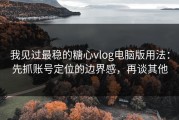 我见过最稳的糖心vlog电脑版用法：先抓账号定位的边界感，再谈其他
