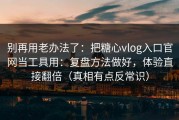 别再用老办法了：把糖心vlog入口官网当工具用：复盘方法做好，体验直接翻倍（真相有点反常识）
