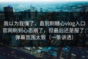 我以为我懂了，直到刷糖心vlog入口官网刷到心态崩了，但最后还是服了：弹幕氛围太狠（一条讲透）