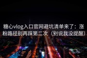糖心vlog入口官网避坑清单来了：涨粉路径别再踩第二次（别说我没提醒）