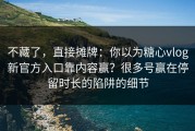 不藏了，直接摊牌：你以为糖心vlog新官方入口靠内容赢？很多号赢在停留时长的陷阱的细节