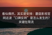 看似偶然，其实是安排：蘑菇影视官网这波“口碑反转”是怎么发生的？关键在限流