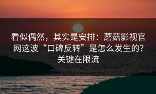 看似偶然，其实是安排：蘑菇影视官网这波“口碑反转”是怎么发生的？关键在限流