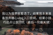 我以为我早就看透了，结果我本来准备放弃糖心vlog入口官网，结果小技巧这点让我回坑（最后一句最关键）