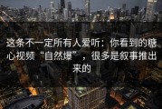 这条不一定所有人爱听：你看到的糖心视频“自然爆”，很多是叙事推出来的