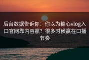 后台数据告诉你：你以为糖心vlog入口官网靠内容赢？很多时候赢在口播节奏