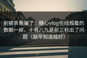 别被表象骗了：糖心vlog在线观看的数据一掉，十有八九是前三秒出了问题（越早知道越好）